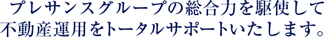 プレサンスグループの総合力を駆使して不動産運用をトータルサポートいたします。